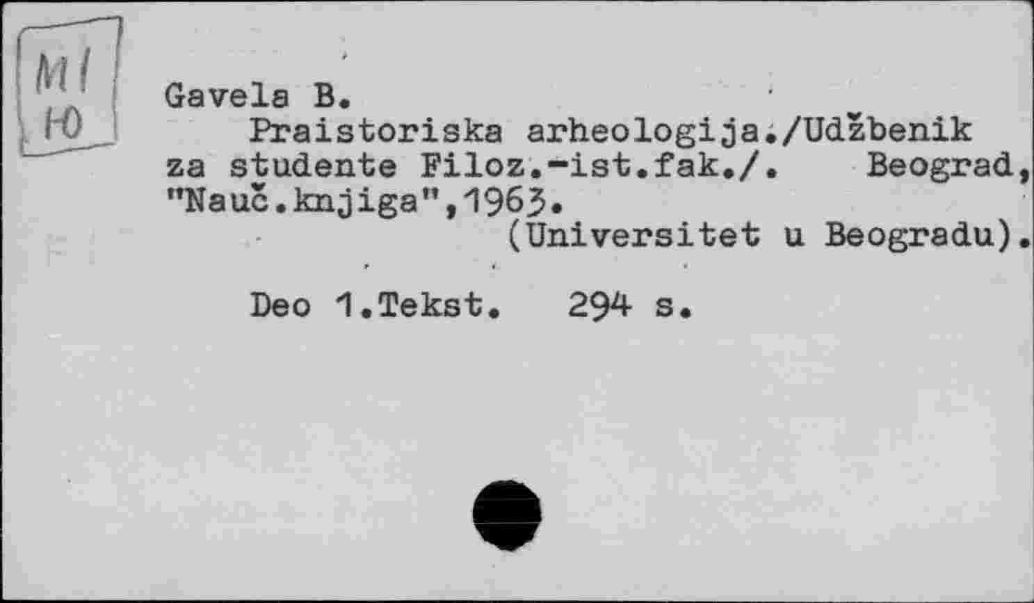 ﻿Gavela В.
Praistoriska arheologija za studente Filoz.-ist.fak./ ”Nauc.knjiga”,1963.
(Universität
»	4	»
Deo I.Tekst.	294 s.
/Udzbenik
Beograd
u Beogradu)